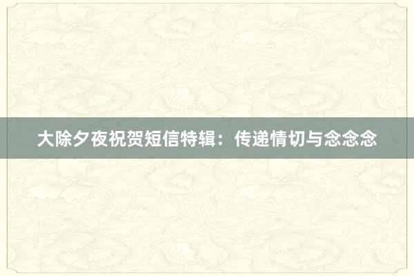 大除夕夜祝贺短信特辑：传递情切与念念念